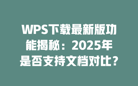 WPS下载最新版功能揭秘：2025年是否支持文档对比？ 二