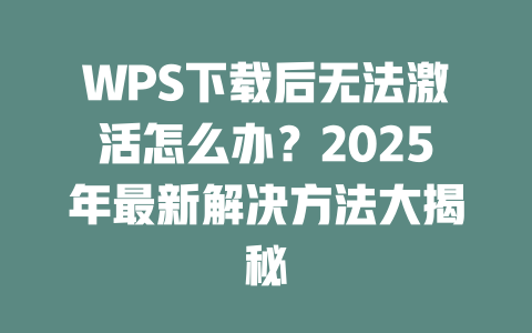 WPS下载后无法激活怎么办?2025年最新解决方法大揭秘 二