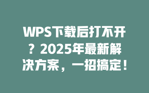 WPS下载后打不开？2025年最新解决方案，一招搞定！ 二