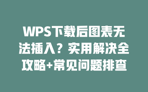 WPS下载后图表无法插入？实用解决全攻略+常见问题排查 二
