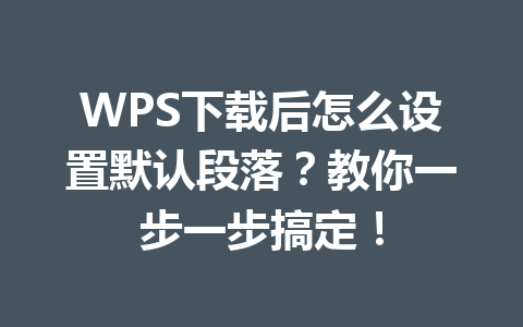 WPS下载后怎么设置默认段落？教你一步一步搞定！ 二