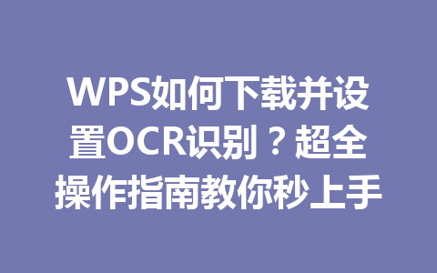 WPS如何下载并设置OCR识别?超全操作指南教你秒上手 二