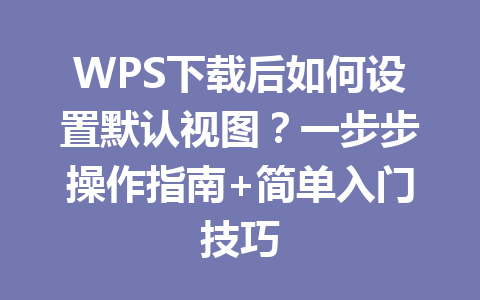 WPS下载后如何设置默认视图？一步步操作指南+简单入门技巧 二