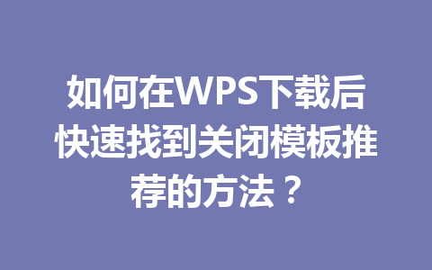 如何在WPS下载后快速找到关闭模板推荐的方法？ 二