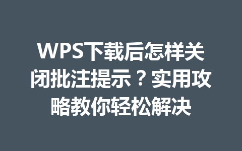WPS下载后怎样关闭批注提示？实用攻略教你轻松解决 二
