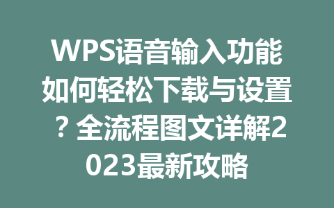 WPS语音输入功能如何轻松下载与设置?全流程图文详解2023最新攻略 二