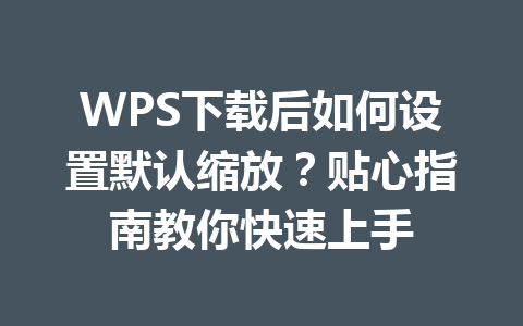 WPS下载后如何设置默认缩放？贴心指南教你快速上手 二