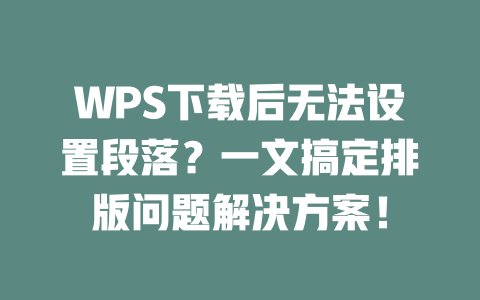 WPS下载后无法设置段落?一文搞定排版问题解决方案! 二