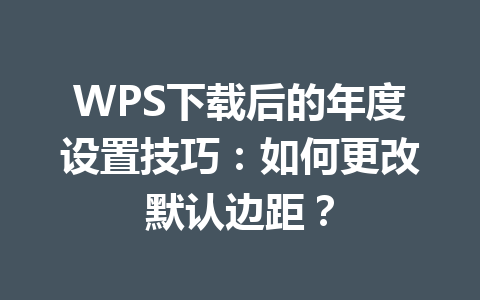 WPS下载后的年度设置技巧：如何更改默认边距？ 二