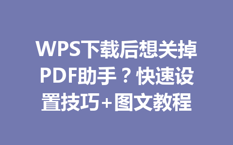 WPS下载后想关掉PDF助手?快速设置技巧+图文教程 二