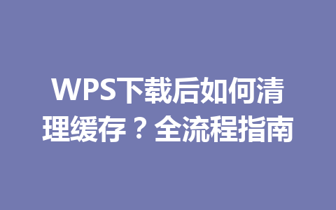 WPS下载后如何清理缓存?全流程指南 二