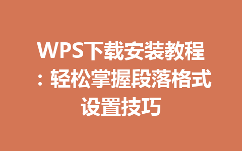 WPS下载安装教程:轻松掌握段落格式设置技巧 二