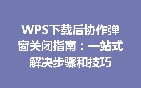 WPS下载后协作弹窗关闭指南:一站式解决步骤和技巧 二