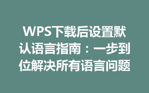 WPS下载后设置默认语言指南：一步到位解决所有语言问题 二