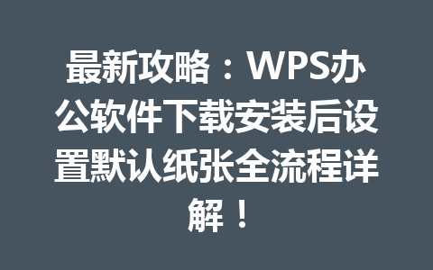 最新攻略：WPS办公软件下载安装后设置默认纸张全流程详解！ 二