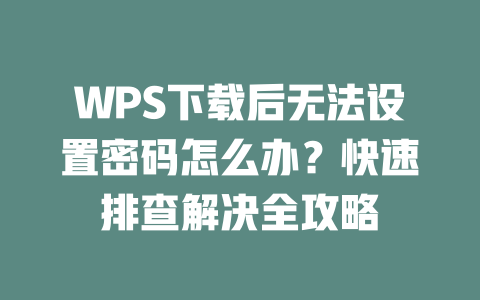 WPS下载后无法设置密码怎么办?快速排查解决全攻略 二