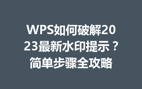 WPS如何破解2023最新水印提示？简单步骤全攻略 二