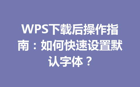 WPS下载后操作指南：如何快速设置默认字体？ 二