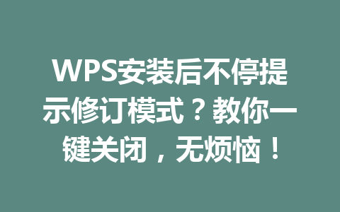 WPS安装后不停提示修订模式？教你一键关闭，无烦恼！ 二