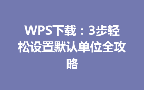 WPS下载：3步轻松设置默认单位全攻略 二