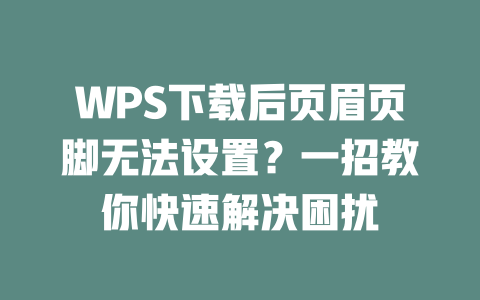 WPS下载后页眉页脚无法设置？一招教你快速解决困扰 二