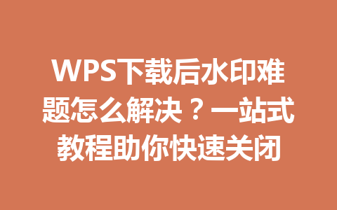 WPS下载后水印难题怎么解决?一站式教程助你快速关闭 二