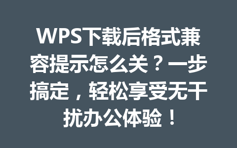 WPS下载后格式兼容提示怎么关？一步搞定，轻松享受无干扰办公体验！
 二