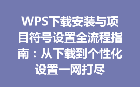 WPS下载安装与项目符号设置全流程指南：从下载到个性化设置一网打尽 二