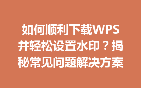 如何顺利下载WPS并轻松设置水印？揭秘常见问题解决方案 二