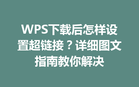 WPS下载后怎样设置超链接？详细图文指南教你解决 二