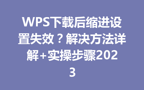 WPS下载后缩进设置失效？解决方法详解+实操步骤2023 二