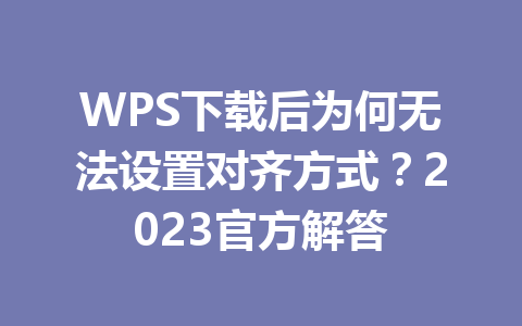 WPS下载后为何无法设置对齐方式?2023官方解答 二