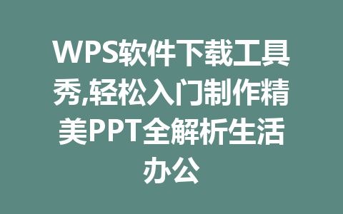 WPS软件下载工具秀,轻松入门制作精美PPT全解析生活办公 二