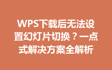 WPS下载后无法设置幻灯片切换?一点式解决方案全解析 二