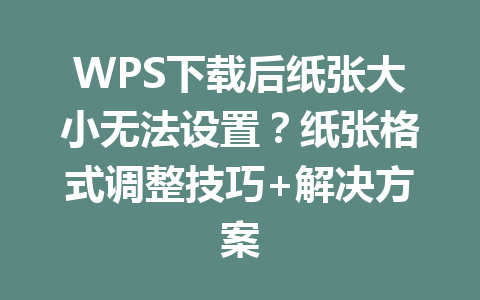 WPS下载后纸张大小无法设置？纸张格式调整技巧+解决方案 二