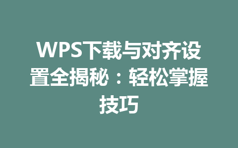 WPS下载与对齐设置全揭秘：轻松掌握技巧 二