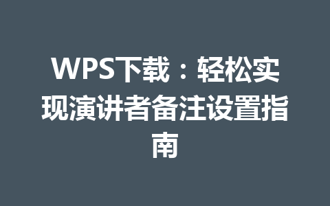 WPS下载：轻松实现演讲者备注设置指南 二