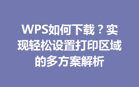 WPS如何下载?实现轻松设置打印区域的多方案解析 二