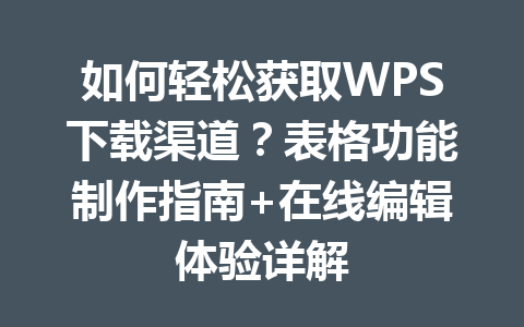 如何轻松获取WPS下载渠道？表格功能制作指南+在线编辑体验详解 二