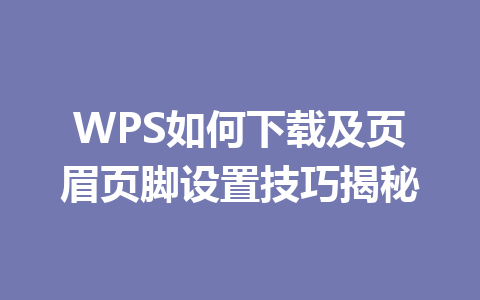 WPS如何下载及页眉页脚设置技巧揭秘 二