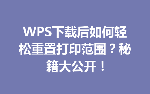 WPS下载后如何轻松重置打印范围？秘籍大公开！ 二