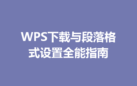 WPS下载与段落格式设置全能指南 二