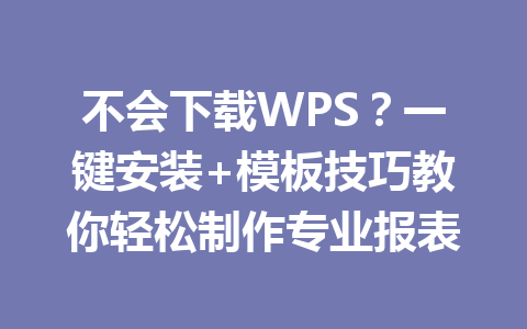 不会下载WPS？一键安装+模板技巧教你轻松制作专业报表 二