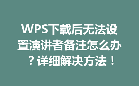 WPS下载后无法设置演讲者备注怎么办？详细解决方法！ 二