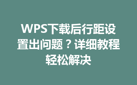 WPS下载后行距设置出问题？详细教程轻松解决 二