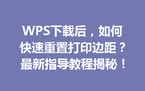 WPS下载后，如何快速重置打印边距？最新指导教程揭秘！ 二
